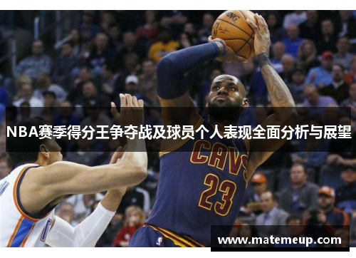 NBA赛季得分王争夺战及球员个人表现全面分析与展望