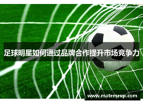 足球明星如何通过品牌合作提升市场竞争力