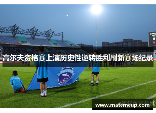 高尔夫资格赛上演历史性逆转胜利刷新赛场纪录